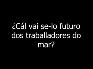 ¿Cál vai se-lo futuro dos traballadores do mar? 