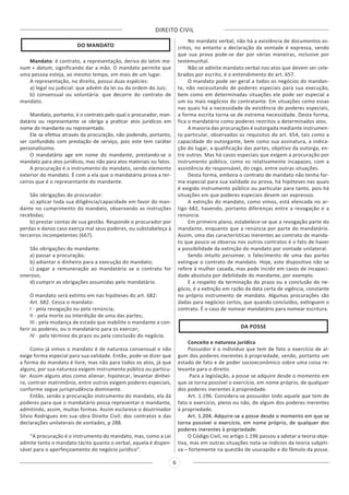 DIREITO CIVIL
6
DO MANDATO
Mandato: é contrato, a representação, deriva do latim ma-
num + datum, significando dar a mão. O mandato permite que
uma pessoa esteja, ao mesmo tempo, em mais de um lugar.
A representação, no direito, possui duas espécies:
a) legal ou judicial: que advém da lei ou da ordem do Juiz;
b) consensual ou voluntária: que decorre do contrato de
mandato.
Mandato, portanto, é o contrato pelo qual o procurador, man-
datário ou representante se obriga a praticar atos jurídicos em
nome do mandante ou representado.
Ele se efetiva através da procuração, não podendo, portanto,
ser confundido com prestação de serviço, pois este tem caráter
personalíssimo.
O mandatário age em nome do mandante, prestando-se o
mandato para atos jurídicos, mas não para atos materiais ou fatos.
A procuração é o instrumento do mandato, sendo elemento
exterior do mandato. É com a ela que o mandatário prova a ter-
ceiros que é o representante do mandante.
São obrigações do procurador:
a) aplicar toda sua diligência/capacidade em favor do man-
dante no cumprimento do mandato, observando as instruções
recebidas;
b) prestar contas de sua gestão. Responde o procurador por
perdas e danos caso exerça mal seus poderes, ou substabeleça à
terceiros incompetentes (667).
São obrigações do mandante:
a) passar a procuração;
b) adiantar o dinheiro para a execução do mandato;
c) pagar a remuneração ao mandatário se o contrato for
oneroso;
d) cumprir as obrigações assumidas pelo mandatário.
O mandato será extinto em nas hipóteses do art. 682:
Art. 682. Cessa o mandato:
I - pela revogação ou pela renúncia;
II - pela morte ou interdição de uma das partes;
III - pela mudança de estado que inabilite o mandante a con-
ferir os poderes, ou o mandatário para os exercer;
IV - pelo término do prazo ou pela conclusão do negócio.
Como já vimos o mandato é de natureza consensual e não
exige forma especial para sua validade. Então, pode-se dizer que
a forma do mandato é livre, mas não para todos os atos, já que
alguns, por sua natureza exigem instrumento público ou particu-
lar. Assim alguns atos como alienar, hipotecar, levantar dinhei-
ro, contrair matrimônio, entre outros exigem poderes especiais,
conforme segue jurisprudência dominante.
Então, sendo a procuração instrumento do mandato, ela dá
poderes para que o mandatário possa representar o mandante,
admitindo, assim, muitas formas. Assim esclarece o doutrinador
Silvio Rodrigues em sua obra Direito Civil: dos contratos e das
declarações unilaterais de vontades, p 288.
“A procuração é o instrumento do mandato, mas, como a Lei
admite tanto o mandato tácito quanto o verbal, aquela é dispen-
sável para o aperfeiçoamento do negócio jurídico”.
No mandato verbal, não há a existência de documentos es-
critos, no entanto a declaração da vontade é expressa, sendo
que sua prova pode-se dar por várias maneiras, inclusive por
testemunhal.
Não se admite mandato verbal nos atos que devem ser cele-
brados por escrito, é o entendimento do art. 657.
O mandato pode ser geral a todos os negócios do mandan-
te, não necessitando de poderes especiais para sua execução,
bem como em determinadas situações ele pode ser especial a
um ou mais negócios do contratante. Em situações como essas
nas quais há a necessidade da existência de poderes especiais,
a forma escrita torna-se de extrema necessidade. Desta forma,
fica o mandatário como poderes restritos a determinados atos.
A maioria das procurações é outorgada mediante instrumen-
to particular, observados os requisitos do art. 654, tais como a
capacidade do outorgante, bem como sua assinatura, a indica-
ção do lugar, a qualificação das partes, objetivo da outorga, en-
tre outros. Mas há casos especiais que exigem a procuração por
instrumento público, como os relativamente incapazes, com a
assistência do responsável, do cego, entre outras situações.
Desta forma, embora o contrato de mandato não tenha for-
ma especial para sua validade ou prova, há hipóteses nas quais
é exigido instrumento público ou particular para tanto, pois há
situações em que poderes especiais devem ser expressos.
A extinção do mandato, como vimos, está elencada no ar-
tigo 682, havendo, portanto diferenças entre a revogação e a
renúncia.
Em primeiro plano, estabelece-se que a revogação parte do
mandante, enquanto que a renúncia por parte do mandatário.
Assim, uma das características inerentes ao contrato de manda-
to que pouco se observa nos outros contratos é o fato de haver
a possibilidade da extinção do mandato por vontade unilateral.
Sendo intuito personae, o falecimento de uma das partes
extingue o contrato de mandato. Hoje, este dispositivo não se
refere à mulher casada, mas pode incidir em casos de incapaci-
dade absoluta por debilidade do mandante, por exemplo.
E a respeito da terminação do prazo ou a conclusão do ne-
gócio, é a extinção em razão da data certa de vigência, constante
no próprio instrumento de mandato. Algumas procurações são
dadas para negócios certos, que quando concluídos, extinguem o
contrato. É o caso de nomear mandatário para nomear escritura.
DA POSSE
Conceito e natureza jurídica
Possuidor é o individuo que tem de fato o exercício de al-
gum dos poderes inerentes à propriedade, sendo, portanto um
estado de fato e de poder socioeconômico sobre uma coisa re-
levante para o direito.
Para a legislação, a posse se adquire desde o momento em
que se torna possível o exercício, em nome próprio, de qualquer
dos poderes inerentes à propriedade.
Art. 1.196. Considera-se possuidor todo aquele que tem de
fato o exercício, pleno ou não, de algum dos poderes inerentes
à propriedade.
Art. 1.204. Adquire-se a posse desde o momento em que se
torna possível o exercício, em nome próprio, de qualquer dos
poderes inerentes à propriedade.
O Código Civil, no artigo 1.196 passou a adotar a teoria obje-
tiva, mas em outras situações nota-se indícios da teoria subjeti-
va – fortemente na questão de usucapião e do fâmulo da posse.
 