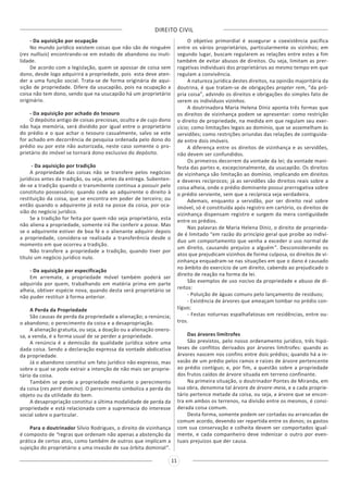 DIREITO CIVIL
11
- Da aquisição por ocupação
No mundo jurídico existem coisas que não são de ninguém
(res nulliuis) encontrando-se em estado de abandono ou inuti-
lidade.
De acordo com a legislação, quem se apossar de coisa sem
dono, desde logo adquirirá a propriedade, pois esta deve aten-
der a uma função social. Trata-se de forma originária de aqui-
sição de propriedade. Difere da usucapião, pois na ocupação a
coisa não tem dono, sendo que na usucapião há um proprietário
originário.
- Da aquisição por achado do tesouro
O depósito antigo de coisas preciosas, oculto e de cujo dono
não haja memória, será dividido por igual entre o proprietário
do prédio e o que achar o tesouro casualmente, salvo se este
for achado em decorrência de pesquisa ordenada pelo dono do
prédio ou por este não autorizada, neste caso somente o pro-
prietário do imóvel se tornará dono exclusivo do depósito.
- Da aquisição por tradição
A propriedade das coisas não se transfere pelos negócios
jurídicos antes da tradição, ou seja, antes da entrega. Subenten-
de-se a tradição quando o transmitente continua a possuir pelo
constituto possessório; quando cede ao adquirente o direito à
restituição da coisa, que se encontra em poder de terceiro; ou
então quando o adquirente já está na posse da coisa, por oca-
sião do negócio jurídico.
Se a tradição for feita por quem não seja proprietário, esta
não aliena a propriedade, somente irá lhe conferir a posse. Mas
se o adquirente estiver de boa fé e o alienante adquirir depois
a propriedade, considera-se realizada a transferência desde o
momento em que ocorreu a tradição.
Não transfere a propriedade a tradição, quando tiver por
título um negócio jurídico nulo.
- Da aquisição por especificação
Em arremate, a propriedade móvel também poderá ser
adquirida por quem, trabalhando em matéria prima em parte
alheia, obtiver espécie nova, quando desta será proprietário se
não puder restituir à forma anterior.
A Perda da Propriedade
São causas de perda da propriedade a alienação; a renúncia;
o abandono; o perecimento da coisa e a desapropriação.
A alienação gratuita, ou seja, a doação ou a alienação onero-
sa, a venda, é a forma usual de se perder a propriedade.
A renúncia é a demissão da qualidade jurídica sobre uma
dada coisa. Sendo a declaração expressa da vontade abdicativa
da propriedade.
Já o abandono constitui um fato jurídico não expresso, mas
sobre o qual se pode extrair a intenção de não mais ser proprie-
tário da coisa.
Também se perde a propriedade mediante o perecimento
da coisa (res perit domino). O perecimento simboliza a perda do
objeto ou da utilidade do bem.
A desapropriação constitui a última modalidade de perda da
propriedade e está relacionada com a supremacia do interesse
social sobre o particular.
Para o doutrinador Sílvio Rodrigues, o direito de vizinhança
é composto de “regras que ordenam não apenas a abstenção da
prática de certos atos, como também de outros que implicam a
sujeição do proprietário a uma invasão de sua órbita dominial”.
O objetivo primordial é assegurar a coexistência pacífica
entre os vários proprietários, particularmente os vizinhos; em
segundo lugar, buscam regularem as relações entre estes a fim
também de evitar abusos de direitos. Ou seja, limitam as prer-
rogativas individuais dos proprietários ao mesmo tempo em que
regulam a convivência.
A natureza jurídica destes direitos, na opinião majoritária da
doutrina, é que tratam-se de obrigações propter rem, “da pró-
pria coisa”, advindo os direitos e obrigações do simples fato de
serem os indivíduos vizinhos.
A doutrinadora Maria Helena Diniz aponta três formas que
os direitos de vizinhança podem se apresentar: como restrição
o direito de propriedade, na medida em que regulam seu exer-
cício; como limitações legais ao domínio, que se assemelham às
servidões; como restrições oriundas das relações de contiguida-
de entre dois imóveis.
A diferença entre os direitos de vizinhança e as servidões,
não devem ser confundidos.
Os primeiros decorrem da vontade da lei; da vontade mani-
festa das partes e, excepcionalmente, da usucapião. Os direitos
de vizinhança são limitação ao domínio, implicando em direitos
e deveres recíprocos; já as servidões são direitos reais sobre a
coisa alheia, onde o prédio dominante possui prerrogativa sobre
o prédio serviente, sem que a recíproca seja verdadeira.
Ademais, enquanto a servidão, por ser direito real sobre
imóvel, só é constituída após registro em cartório, os direitos de
vizinhança dispensam registro e surgem da mera contiguidade
entre os prédios.
Nas palavras de Maria Helena Diniz, o direito de proprieda-
de é limitado “em razão do princípio geral que proíbe ao indiví-
duo um comportamento que venha a exceder o uso normal de
um direito, causando prejuízo a alguém”. Desconsiderando os
atos que prejudicam vizinhos de forma culposa, os direitos de vi-
zinhança enquadram-se nas situações em que o dano é causado
no âmbito do exercício de um direito, cabendo ao prejudicado o
direito de reação na forma da lei.
São exemplos de uso nocivo da propriedade e abuso de di-
reitos:
- Poluição de águas comuns pelo lançamento de resíduos;
- Existência de árvores que ameaçam tombar no prédio con-
tíguo;
- Festas noturnas espalhafatosas em residências, entre ou-
tros.
Das árvores limítrofes
São previstos, pelo nosso ordenamento jurídico, três hipó-
teses de conflitos derivados por árvores limítrofes: quando as
árvores nascem nos confins entre dois prédios; quando há a in-
vasão de um prédio pelos ramos e raízes de árvore pertencente
ao prédio contíguo; e, por fim, a questão sobre a propriedade
dos frutos caídos de árvore situada em terreno confinante.
Na primeira situação, o doutrinador Pontes de Miranda, em
sua obra, denomina tal árvore de árvore-meia, e a cada proprie-
tário pertence metade da coisa, ou seja, a árvore que se encon-
tra em ambos os terrenos, na divisão entre os mesmos, é consi-
derada coisa comum.
Desta forma, somente podem ser cortadas ou arrancadas de
comum acordo, devendo ser repartida entre os donos; os gastos
com sua conservação e colheita devem ser comportados igual-
mente, e cada companheiro deve indenizar o outro por even-
tuais prejuízos que der causa.
 