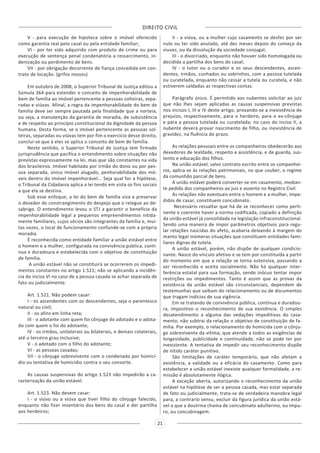 DIREITO CIVIL
21
V - para execução de hipoteca sobre o imóvel oferecido
como garantia real pelo casal ou pela entidade familiar;
VI - por ter sido adquirido com produto de crime ou para
execução de sentença penal condenatória a ressarcimento, in-
denização ou perdimento de bens.
VII - por obrigação decorrente de fiança concedida em con-
trato de locação. (grifos nossos)
Em outubro de 2008, o Superior Tribunal de Justiça editou a
Súmula 364 para estender o conceito de impenhorabilidade de
bem de família ao imóvel pertencente a pessoas solteiras, sepa-
radas e viúvas. Afinal, a regra da impenhorabilidade do bem de
família deve ser sempre pautada pela finalidade que a norteia,
ou seja, a manutenção da garantia de moradia, de subsistência
e de respeito ao princípio constitucional da dignidade da pessoa
humana. Desta forma, se o imóvel pertencente as pessoas sol-
teiras, separadas ou viúvas tem por fim o exercício desse direito,
conclui-se que à eles se aplica o conceito de bem de família.
Neste sentido, o Superior Tribunal de Justiça tem firmado
jurisprudência que pacifica o entendimento sobre situações não
previstas expressamente na lei, mas que são constantes na vida
dos brasileiros. Imóvel habitado por irmão do dono ou por pes-
soa separada, único imóvel alugado, penhorabilidade dos mó-
veis dentro do imóvel impenhorável... Seja qual for a hipótese,
o Tribunal da Cidadania aplica a lei tendo em vista os fins sociais
a que ela se destina.
Sob esse enfoque, a lei do bem de família visa a preservar
o devedor do constrangimento do despejo que o relegue ao de-
sabrigo. O entendimento levou o STJ a garantir o benefício da
impenhorabilidade legal a pequenos empreendimentos nitida-
mente familiares, cujos sócios são integrantes da família e, mui-
tas vezes, o local de funcionamento confunde-se com a própria
moradia.
É reconhecida como entidade familiar a união estável entre
o homem e a mulher, configurada na convivência pública, contí-
nua e duradoura e estabelecida com o objetivo de constituição
de família.
A união estável não se constituirá se ocorrerem os impedi-
mentos constantes no artigo 1.521; não se aplicando a incidên-
cia do inciso VI no caso de a pessoa casada se achar separada de
fato ou judicialmente.
Art. 1.521. Não podem casar:
I - os ascendentes com os descendentes, seja o parentesco
natural ou civil;
II - os afins em linha reta;
III - o adotante com quem foi cônjuge do adotado e o adota-
do com quem o foi do adotante;
IV - os irmãos, unilaterais ou bilaterais, e demais colaterais,
até o terceiro grau inclusive;
V - o adotado com o filho do adotante;
VI - as pessoas casadas;
VII - o cônjuge sobrevivente com o condenado por homicí-
dio ou tentativa de homicídio contra o seu consorte.
As causas suspensivas do artigo 1.523 não impedirão a ca-
racterização da união estável.
Art. 1.523. Não devem casar:
I - o viúvo ou a viúva que tiver filho do cônjuge falecido,
enquanto não fizer inventário dos bens do casal e der partilha
aos herdeiros;
II - a viúva, ou a mulher cujo casamento se desfez por ser
nulo ou ter sido anulado, até dez meses depois do começo da
viuvez, ou da dissolução da sociedade conjugal;
III - o divorciado, enquanto não houver sido homologada ou
decidida a partilha dos bens do casal;
IV - o tutor ou o curador e os seus descendentes, ascen-
dentes, irmãos, cunhados ou sobrinhos, com a pessoa tutelada
ou curatelada, enquanto não cessar a tutela ou curatela, e não
estiverem saldadas as respectivas contas.
Parágrafo único. É permitido aos nubentes solicitar ao juiz
que não lhes sejam aplicadas as causas suspensivas previstas
nos incisos I, III e IV deste artigo, provando-se a inexistência de
prejuízo, respectivamente, para o herdeiro, para o ex-cônjuge
e para a pessoa tutelada ou curatelada; no caso do inciso II, a
nubente deverá provar nascimento de filho, ou inexistência de
gravidez, na fluência do prazo.
As relações pessoais entre os companheiros obedecerão aos
devedores de lealdade, respeito e assistência, e de guarda, sus-
tento e educação dos filhos.
Na união estável, salvo contrato escrito entre os companhei-
ros, aplica-se às relações patrimoniais, no que couber, o regime
da comunhão parcial de bens.
A união estável poderá converter-se em casamento, median-
te pedido dos companheiros ao juiz e assento no Registro Civil.
As relações não eventuais entre o homem e a mulher, impe-
didos de casar, constituem concubinato.
Necessário ressaltar que há de se reconhecer como perti-
nente e coerente haver a norma codificada, copiado a definição
da união estável já consolidada na legislação infraconstitucional.
Sendo uma maneira de impor parâmetros objetivos para regu-
lar relações nascidas do afeto, acabaria deixando à margem do
manto legal inúmeras situações que constituem entidades fami-
liares dignas de tutela.
A união estável, porém, não dispõe de qualquer condicio-
nante. Nasce do vínculo afetivo e se tem por constituída a partir
do momento em que a relação se torna ostensiva, passando a
ser reconhecida e aceita socialmente. Não há qualquer inter-
ferência estatal para sua formação, sendo inócuo tentar impor
restrições ou impedimentos. Tanto é assim que as provas da
existência da união estável são circunstanciais, dependem de
testemunhas que saibam do relacionamento ou de documentos
que tragam indícios de sua vigência.
Em se tratando de convivência pública, contínua e duradou-
ra, impositivo o reconhecimento de sua existência. O simples
desatendimento a alguma das vedações impeditivas do casa-
mento, não subtrai da relação o objetivo de constituição de fa-
mília. Por exemplo, o relacionamento do homicida com o cônju-
ge sobrevivente da vítima, que atende a todos as exigências de
longevidade, publicidade e continuidade, não se pode ter por
inexistente. A tentativa de impedir seu reconhecimento dispõe
de nítido caráter punitivo.
São limitações de caráter temporário, que não afetam a
existência, a validade ou a eficácia do casamento. Como para
estabelecer a união estável inexiste qualquer formalidade, a re-
missão é absolutamente ilógica.
A exceção aberta, autorizando o reconhecimento da união
estável na hipótese de ser a pessoa casada, mas estar separada
de fato ou judicialmente, trata-se de verdadeira manobra legal
para, a contrario sensu, excluir da figura jurídica da união está-
vel o que a doutrina chama de concubinato adulterino, ou impu-
ro, ou concubinagem.
 