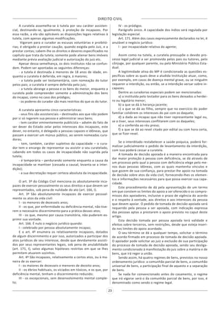 DIREITO CIVIL
23
A curatela assemelha-se à tutela por seu caráter assisten-
cial, destinando-se, igualmente, à proteção de incapazes. Por
essa razão, a ela são aplicáveis as disposições legais relativas à
tutela, com apenas algumas modificações.
Vigoram para o curador as escusas voluntárias e proibitó-
rias; é obrigado a prestar caução, quando exigida pelo Juiz, e a
prestar contas; cabem-lhe os direitos e deveres especificados no
capítulo que trata da tutela; somente pode alienar bens imóveis
mediante prévia avaliação judicial e autorização do juiz etc.
Apesar dessa semelhança, os dois institutos não se confun-
dem. Podem ser apontadas as seguintes diferenças:
- a tutela é destinada à menores de 18 anos de idade, en-
quanto a curatela é deferida, em regra, à maiores;
- a tutela pode ser testamentária, com nomeação do tutor
pelos pais; a curatela é sempre deferida pelo juiz;
- a tutela abrange a pessoa e os bens do menor, enquanto a
curatela pode compreender somente a administração dos bens
do incapaz, como no caso dos pródigos;
- os poderes do curador são mais restritos do que os do tutor.
A curatela apresenta cinco características:
- seus fins são assistenciais – destinados aos que não podem
por si só regerem sua pessoa e administrar seus bens;
- tem caráter eminentemente publicista – advém do fato de
ser dever do Estado zelar pelos interesses dos incapazes, este
dever, no entanto, é delegado a pessoas capazes e idôneas, que
passam a exercer um múnus público, ao serem nomeadas cura-
doras;
- tem, também, caráter supletivo da capacidade – o cura-
dor tem o encargo de representar ou assistir o seu curatelado,
cabendo em todos os casos de incapacidade não suprida pela
tutela;
- é temporária – perdurando somente enquanto a causa da
incapacidade se mantiver (cessada a causal, levanta-se a inter-
dição);
- a sua decretação requer certeza absoluta da incapacidade.
O art. 3º do Código Civil menciona os absolutamente inca-
pazes de exercer pessoalmente os seus direitos e que devem ser
representados, sob pena de nulidade do ato (art. 166, I).
Art. 3º São absolutamente incapazes de exercer pessoal-
mente os atos da vida civil:
I - os menores de dezesseis anos;
II - os que, por enfermidade ou deficiência mental, não tive-
rem o necessário discernimento para a prática desses atos;
III - os que, mesmo por causa transitória, não puderem ex-
primir sua vontade.
Art. 166. É nulo o negócio jurídico quando:
I - celebrado por pessoa absolutamente incapaz;
E o art. 4º enumera os relativamente incapazes, dotados
de algum discernimento e por isso, autorizados a participar dos
atos jurídicos de seu interesse, desde que devidamente assisti-
dos por seus representantes legais, sob pena de anulabilidade
(art. 171, I), salvo algumas hipóteses restritas em que se lhes
permitem atuarem sozinhos.
Art. 4º São incapazes, relativamente a certos atos, ou à ma-
neira de os exercer:
I - os maiores de dezesseis e menores de dezoito anos;
II - os ébrios habituais, os viciados em tóxicos, e os que, por
deficiência mental, tenham o discernimento reduzido;
III - os excepcionais, sem desenvolvimento mental comple-
to;
IV - os pródigos.
Parágrafo único. A capacidade dos índios será regulada por
legislação especial.
Art. 171. Além dos casos expressamente declarados na lei, é
anulável o negócio jurídico:
I - por incapacidade relativa do agente;
Assim como na tutela, a curatela pressupõe o devido pro-
cesso legal judicial a ser promovida pelos pais ou tutores, pelo
cônjuge, por qualquer parente, ou pelo Ministério Público Esta-
dual.
A legitimidade ativa do MP é condicionada as questões es-
pecíficas sobre as quais deve a aludida Instituição atuar, como,
por exemplo, em casos de doença mental grave, ou se ninguém
requerer a interdição, ou então, se a interdição versar sobre in-
capazes.
Dentre as curadorias especiais podem ser mencionadas:
a) a instituída pelo testador para os bens deixados a herdei-
ro ou legatário menor;
b) a que se dá à herança jacente;
c) a que se dá ao filho, sempre que no exercício do poder
familiar colidirem os interesses do pai com os daquele;
d) a dada ao incapaz que não tiver representante legal ou,
se o tiver, seus interesses conflitarem com os daqueles;
e) a conferida ao réu preso;
f) a que se dá ao revel citado por edital ou com hora certa,
que se fizer revel.
Se o interditado restabelecer a saúde psíquica, poderá for-
malizar judicialmente o pedido de levantamento da interdição,
com isso poderá cessar a curatela.
A tomada de decisão apoiada é a maneira encontrada para
dar maior proteção à pessoa com deficiência, se dá através de
um processo pelo qual a pessoa com deficiência elege pelo me-
nos duas pessoas idôneas, com as quais mantenha vínculos e
que gozem de sua confiança, para prestar-lhe apoio na tomada
de decisão sobre atos da vida civil, fornecendo-lhes os elemen-
tos e informações necessários para que possa exercer sua capa-
cidade.
Este procedimento de dá pela apresentação de um termo
em que constem os limites do apoio a ser oferecido e os compro-
missos dos apoiadores, inclusive o prazo de vigência do acordo
e o respeito à vontade, aos direitos e aos interesses da pessoa
que devem apoiar. O pedido de tomada de decisão apoiada será
requerido pela pessoa a ser apoiada, com indicação expressa
das pessoas aptas a prestarem o apoio previsto no caput deste
artigo.
Esta decisão tomada por pessoa apoiada terá validade e
efeitos sobre terceiros, sem restrições, desde que esteja inseri-
da nos limites do apoio acordado.
O seu término se dá a qualquer tempo, solicitar o término
de acordo firmado em processo de tomada de decisão apoiada.
O apoiador pode solicitar ao juiz a exclusão de sua participação
do processo de tomada de decisão apoiada, sendo seu desliga-
mento condicionado à manifestação do juiz sobre a matéria e de
bens, que irá reger a união.
Sendo assim, há quatro regimes de bens, previstos no nosso
ordenamento jurídico: a comunhão parcial de bens, a comunhão
universal de bens, a participação final de aquesto e a separação
de bens.
Se nada for convencionado antes do casamento, o regime
que irá vigorar será o da comunhão parcial de bens, por isso, é
denominado como sendo o regime legal.
 