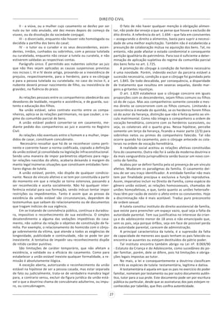 DIREITO CIVIL
27
II - a viúva, ou a mulher cujo casamento se desfez por ser
nulo ou ter sido anulado, até dez meses depois do começo da
viuvez, ou da dissolução da sociedade conjugal;
III - o divorciado, enquanto não houver sido homologada ou
decidida a partilha dos bens do casal;
IV - o tutor ou o curador e os seus descendentes, ascen-
dentes, irmãos, cunhados ou sobrinhos, com a pessoa tutelada
ou curatelada, enquanto não cessar a tutela ou curatela, e não
estiverem saldadas as respectivas contas.
Parágrafo único. É permitido aos nubentes solicitar ao juiz
que não lhes sejam aplicadas as causas suspensivas previstas
nos incisos I, III e IV deste artigo, provando-se a inexistência de
prejuízo, respectivamente, para o herdeiro, para o ex-cônjuge
e para a pessoa tutelada ou curatelada; no caso do inciso II, a
nubente deverá provar nascimento de filho, ou inexistência de
gravidez, na fluência do prazo.
As relações pessoais entre os companheiros obedecerão aos
devedores de lealdade, respeito e assistência, e de guarda, sus-
tento e educação dos filhos.
Na união estável, salvo contrato escrito entre os compa-
nheiros, aplica-se às relações patrimoniais, no que couber, o re-
gime da comunhão parcial de bens.
A união estável poderá converter-se em casamento, me-
diante pedido dos companheiros ao juiz e assento no Registro
Civil.
As relações não eventuais entre o homem e a mulher, impe-
didos de casar, constituem concubinato.
Necessário ressaltar que há de se reconhecer como perti-
nente e coerente haver a norma codificada, copiado a definição
da união estável já consolidada na legislação infraconstitucional.
Sendo uma maneira de impor parâmetros objetivos para regu-
lar relações nascidas do afeto, acabaria deixando à margem do
manto legal inúmeras situações que constituem entidades fami-
liares dignas de tutela.
A união estável, porém, não dispõe de qualquer condicio-
nante. Nasce do vínculo afetivo e se tem por constituída a partir
do momento em que a relação se torna ostensiva, passando a
ser reconhecida e aceita socialmente. Não há qualquer inter-
ferência estatal para sua formação, sendo inócuo tentar impor
restrições ou impedimentos. Tanto é assim que as provas da
existência da união estável são circunstanciais, dependem de
testemunhas que saibam do relacionamento ou de documentos
que tragam indícios de sua vigência.
Em se tratando de convivência pública, contínua e duradou-
ra, impositivo o reconhecimento de sua existência. O simples
desatendimento a alguma das vedações impeditivas do casa-
mento, não subtrai da relação o objetivo de constituição de fa-
mília. Por exemplo, o relacionamento do homicida com o cônju-
ge sobrevivente da vítima, que atende a todos as exigências de
longevidade, publicidade e continuidade, não se pode ter por
inexistente. A tentativa de impedir seu reconhecimento dispõe
de nítido caráter punitivo.
São limitações de caráter temporário, que não afetam a
existência, a validade ou a eficácia do casamento. Como para
estabelecer a união estável inexiste qualquer formalidade, a re-
missão é absolutamente ilógica.
A exceção aberta, autorizando o reconhecimento da união
estável na hipótese de ser a pessoa casada, mas estar separada
de fato ou judicialmente, trata-se de verdadeira manobra legal
para, a contrario sensu, excluir da figura jurídica da união está-
vel o que a doutrina chama de concubinato adulterino, ou impu-
ro, ou concubinagem.
O fato de não haver qualquer menção à obrigação alimen-
tar, não pode dar ensejo a que se pense que houve a exclusão de
dito direito. A referência do art. 1.694 – que fala em conviventes
– assegurando o direito a alimentos, basta para suprir a necessi-
dade de uma melhor explicitação. Também não é estabelecida a
presunção de colaboração mútua na aquisição dos bens. Tal, no
entanto, não pode afastar o estado condominial e consequente
partição igualitária do patrimônio. Para isso é suficiente a deter-
minação de aplicação supletiva do regime da comunhão parcial
dos bens feita no art. 1.725.
A promoção do cônjuge à condição de herdeiro necessário
é uma novidade. Porém, indevido excluir da parceria estável a
sucessão necessária, condição a que o cônjuge foi guindado pelo
art. 1.845. De todo descabida, por consequência, a disparidade
de tratamento que resultou em severas sequelas, dando mar-
gens a gritantes injustiças.
O art. 1.829 estabelece que o cônjuge concorre em iguais
proporções com os descendentes, sejam filhos comuns ou filhos
só do de cujus. Mas aos companheiros somente concede o mes-
mo direito se concorrerem com os filhos comuns. Limitando a
concorrência à metade do quinhão, se os herdeiros forem filhos
só do autor da herança, distinção que não é feita quanto ao vín-
culo matrimonial. Como não integra o companheiro a ordem de
vocação hereditária, concorre com os herdeiros sucessíveis, ou
seja, os colaterais até o quarto grau. Nessa hipótese, percebe
somente um terço da herança, ficando a maior parte (2/3) para
sobrinhos netos ou primos do companheiro falecido. Tal não
ocorre quando há casamento, pois o cônjuge antecede os cola-
terais na ordem de vocação hereditária.
A realidade social aceitou as relações afetivas constituídas
fora do casamento. Outra não foi à saída da moderna doutrina e
da mais vanguardista jurisprudência senão buscar um novo con-
ceito de família.
Acabou por se definir família pela só presença de um vínculo
afetivo. Mudaram os paradigmas da família. O casamento dei-
xou de ser seu traço identificador. A entidade familiar não mais
tem por finalidade precípua e exclusiva a função reprodutiva.
Assim, imperativo incluir no Direito de Família, como espécie do
gênero união estável, as relações homossexuais, chamadas de
uniões homoafetivas, e que, tanto quanto as uniões heteroafe-
tivas têm por razão de existir o afeto entre os conviventes. Hoje
a discriminação não é mais aceitável. Traduz puro preconceito
de ordem sexual.
A tutela constitui instituto do direito assistencial de família,
que existe para preencher um espaço vazio, qual seja a falta da
autoridade parental. Tem sua justificativa no interesse da crian-
ça e do adolescente menor de 18 anos e não emancipado que,
sem os pais, seja porque órfãos, seja em face de possível perda
da autoridade parental, carecem de administração.
A principal característica da tutela, é a supressão da falta
de capacidade de menores aos quais tenham os pais falecido ou
encontra-se ausentes ou estejam destituídos do pátrio poder.
Tal instituto encontra também abrigo na Lei nº. 8.069/90
- Estatuto da Criança e do Adolescente, como sucedâneo do po-
der familiar, porém, dele se difere, pois há limitações e obriga-
ções legais impostas ao tutor.
No mais, a lei e consequentemente a doutrina classificam
em três as espécies de tutela: testamentária, legítima e dativa.
A testamentária é aquela em que os pais no exercício do poder
familiar, nomeiam por testamento ou por outro documento autên-
tico, tutor para a sua prole. Este documento pode ser por escritura
pública ou particular, desde que as assinaturas dos pais estejam re-
conhecidas por tabelião, que lhes confira autenticidade.
 