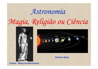 Astronomia
Magia, Religião ou Ciência



                              Sistema Solar

Urânia – Musa da Astronomia
 