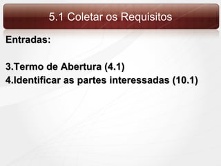 5.1 Coletar os Requisitos Entradas: Termo de Abertura (4.1) Identificar as partes interessadas (10.1) 