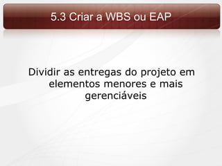 5.3 Criar a WBS ou EAP Dividir as entregas do projeto em elementos menores e mais gerenciáveis 