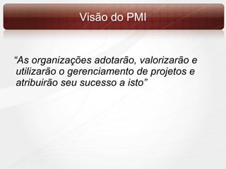 “ As organizações adotarão, valorizarão e utilizarão o gerenciamento de projetos e atribuirão seu sucesso a isto” Visão do PMI 