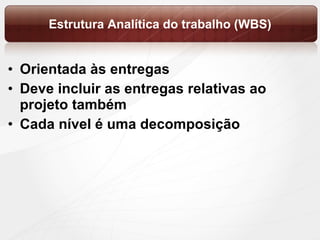 Estrutura Analítica do trabalho (WBS) Orientada às entregas Deve incluir as entregas relativas ao projeto também Cada nível é uma decomposição 
