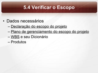 5.4 Verificar o Escopo Dados necessários Declaração do escopo do projeto Plano de gerenciamento do escopo do projeto WBS  e seu Dicionário Produtos 