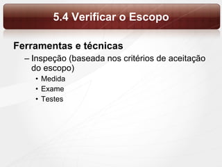 5.4 Verificar o Escopo Ferramentas e técnicas Inspeção (baseada nos critérios de aceitação do escopo) Medida Exame Testes  