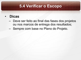 5.4 Verificar o Escopo Dicas  Deve ser feito ao final das fases dos projetos ou nos marcos de entrega dos resultados; Sempre com base no Plano do Projeto. 