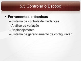 Ferramentas e técnicas Sistema de controle de mudanças Análise de variação Replanejamento Sistema de gerenciamento de configuração 5.5 Controlar o Escopo 