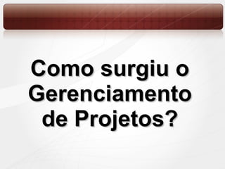 Como surgiu o Gerenciamento de Projetos? 