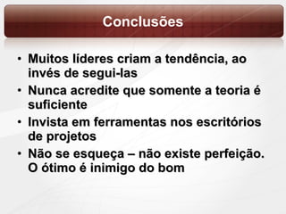 Conclusões Muitos líderes criam a tendência, ao invés de segui-las Nunca acredite que somente a teoria é suficiente Invista em ferramentas nos escritórios de projetos Não se esqueça – não existe perfeição. O ótimo é inimigo do bom 