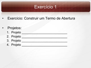 Exercício 1 Exercício: Construir um Termo de Abertura Projetos:  Projeto ___________________________ Projeto ___________________________ Projeto ___________________________ Projeto ___________________________ 