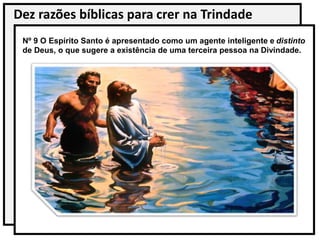 Dez razões bíblicas para crer na Trindade
Nº 9 O Espírito Santo é apresentado como um agente inteligente e distinto
de Deus, o que sugere a existência de uma terceira pessoa na Divindade.
 