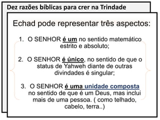 Dez razões bíblicas para crer na Trindade
Echad pode representar três aspectos:
1. O SENHOR é um no sentido matemático
est...