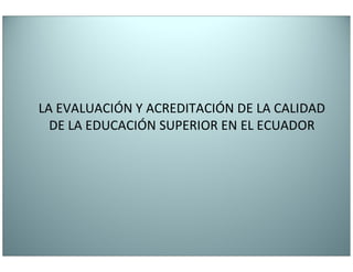 LA EVALUACIÓN Y ACREDITACIÓN DE LA CALIDAD
  DE LA EDUCACIÓN SUPERIOR EN EL ECUADOR
 