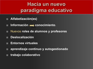    Alfabetización(es)

   Información       conocimiento.

   Nuevos roles de alumnos y profesores
   Deslocalización
   Entornos virtuales
   aprendizaje continuo y autogestionado
   trabajo colaborativo
 