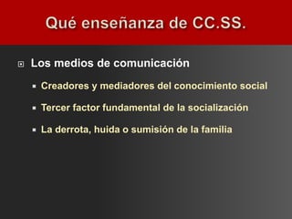    Los medios de comunicación
       Creadores y mediadores del conocimiento social

       Tercer factor fundamental de la socialización

       La derrota, huida o sumisión de la familia
 