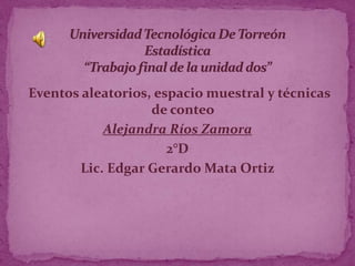 Eventos aleatorios, espacio muestral y técnicas
                   de conteo
            Alejandra Ríos Zamora
                      2°D
        Lic. Edgar Gerardo Mata Ortiz
 
