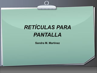 RETÍCULAS PARA
   PANTALLA
   Sandra M. Martínez




                    Ihr Logo
 