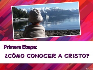 Primera Etapa:
¿Cómo Conocer a Cristo?
 