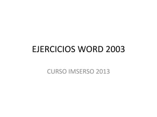 EJERCICIOS WORD 2003
CURSO IMSERSO 2013
 