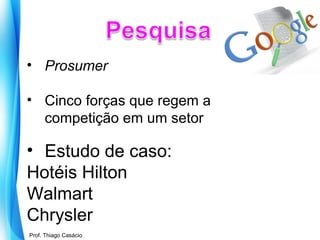 • Prosumer
• Cinco forças que regem a
competição em um setor

• Estudo de caso:
Hotéis Hilton
Walmart
Chrysler
Prof. Mario Silvestri Filho
Prof. Thiago Casácio

 