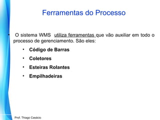 Ferramentas do Processo
•

O sistema WMS utiliza ferramentas que vão auxiliar em todo o
processo de gerenciamento. São eles:
•

Código de Barras

•

Coletores

•

Esteiras Rolantes

•

Empilhadeiras

Prof. Mario Silvestri Filho
Prof. Thiago Casácio

 