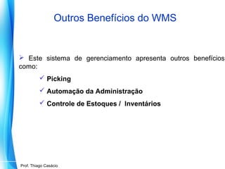 Outros Benefícios do WMS

 Este sistema de gerenciamento apresenta outros benefícios
como:
 Picking
 Automação da Administração
 Controle de Estoques / Inventários

Prof. Mario Silvestri Filho
Prof. Thiago Casácio

 