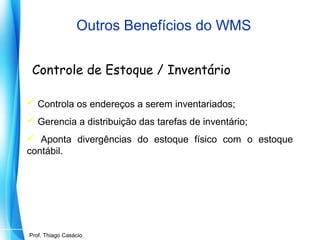 Outros Benefícios do WMS
Controle de Estoque / Inventário
 Controla os endereços a serem inventariados;
 Gerencia a distribuição das tarefas de inventário;
 Aponta divergências do estoque físico com o estoque
contábil.

Prof. Mario Silvestri Filho
Prof. Thiago Casácio

 
