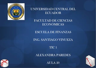 UNIVERSIDAD CENTRAL DEL
ECUADOR
FACULTAD DE CIENCIAS
ECONÓMICAS
ESCUELA DE FINANZAS
ING. SANTIAGO VINUEZA
TIC 1
ALEXANDRA PAREDES
AULA 20

 
