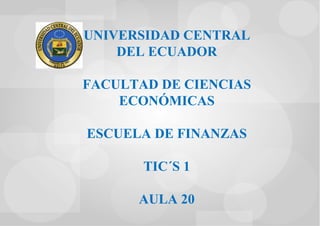 UNIVERSIDAD CENTRAL
DEL ECUADOR
FACULTAD DE CIENCIAS
ECONÓMICAS
ESCUELA DE FINANZAS
TIC´S 1
AULA 20

 