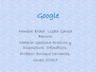 Google
Nombre: Erika Lizeth García
Berrum
Materia: Gestiona Archivos y
Dispositivos Ofimáticos.
Profesor: Enrique Cervantes.
Grupo: 20217
 
