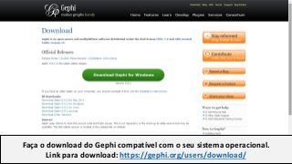 Faça o download do Gephi compatível com o seu sistema operacional.
Link para download: https://gephi.org/users/download/
 