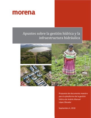 1
Propuesta de documento maestro
para la plataforma de la gestión
hídrica de Andrés Manuel
López Obrador
Septiembre 4, 2018
Apuntes sobre la gestión hídrica y la
infraestructura hidráulica
 