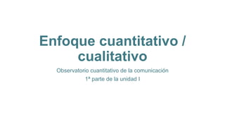 Enfoque cuantitativo /
cualitativo
Observatorio cuantitativo de la comunicación
1ª parte de la unidad I
 