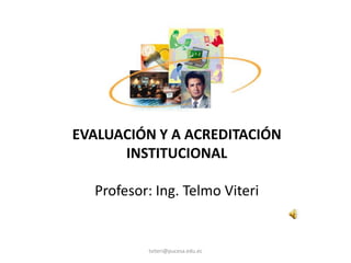 EVALUACIÓN Y A ACREDITACIÓN
      INSTITUCIONAL

  Profesor: Ing. Telmo Viteri


          tviteri@pucesa.edu.ec
 