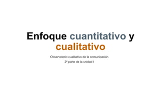 Enfoque cuantitativo y
cualitativo
Observatorio cualitativo de la comunicación
2ª parte de la unidad I
 