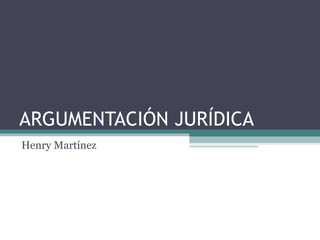 ARGUMENTACIÓN JURÍDICA
Henry Martínez
 