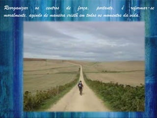 Reorganizar os centros de força, portanto, é reformar-se
moralmente, agindo de maneira cristã em todos os momentos da vida.
 