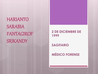 HARIANTO
SARABIA
FANTAGIROF
SRIKANDY
2 DE DICIEMBRE DE
1999
SAGITARIO
MÉDICO FORENSE
 