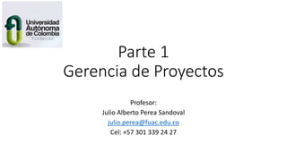 Parte 1
Gerencia de Proyectos
Profesor:
Julio Alberto Perea Sandoval
julio.perea@fuac.edu.co
Cel: +57 301 339 24 27
 