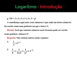 g. 729 = 3 x 3 x 3 x 3 x 3 x 3 =  3 6  A semelhança aqui entre estes números é que cada um destes números foi escrito como uma potência em que a base é 3.  Dúvida:  Será que somente números neste formato pode ser escrito como potência  número 3?  Resposta:  Não existem outros senão vejamos: 1.  2.  