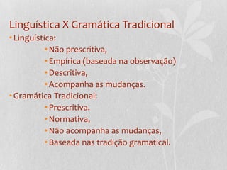 Linguística X Gramática TradicionalLinguística:Não prescritiva,Empírica (baseada na observação)Descritiva,Acompanha as mudanças.Gramática Tradicional:	Prescritiva.Normativa,Não acompanha as mudanças,Baseada nas tradição gramatical.