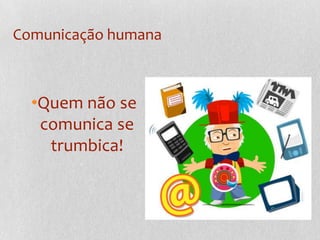 Comunicação humanaQuem não se comunica se trumbica!