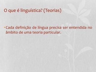 O que é linguística? (Teorias)Cada definição de língua precisa ser entendida no âmbito de uma teoria particular.
