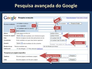 AND
OR
“ ”
NOT
Formato de arquivoFormato de arquivo
DomínioDomínio
Páginas similaresPáginas similares
LinksLinks
Pesquisa avançada do GooglePesquisa avançada do Google
 