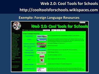 Exemplo: Foreign Language ResourcesExemplo: Foreign Language Resources
Web 2.0: Cool Tools for SchoolsWeb 2.0: Cool Tools for Schools
http://cooltoolsforschools.wikispaces.comhttp://cooltoolsforschools.wikispaces.com
 