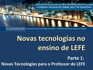 Novas tecnologias noNovas tecnologias no
ensino de LEFEensino de LEFE
Parte 1:
Novas Tecnologias para o Professor de LEFE
 